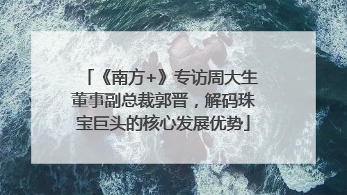 《南方+》专访周大生董事副总裁郭晋，解码珠宝巨头的核心发展优势