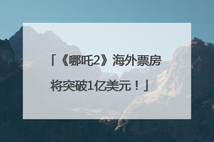 《哪吒2》海外票房将突破1亿美元！