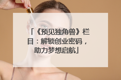 《预见独角兽》栏目：解锁创业密码，助力梦想启航