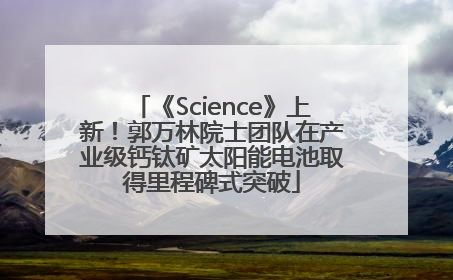 《Science》上新！郭万林院士团队在产业级钙钛矿太阳能电池取得里程碑式突破