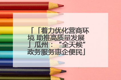 「着力优化营商环境 助推高质量发展」瓜州：“全天候”政务服务惠企便民