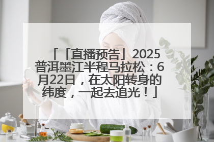 「直播预告」2025普洱墨江半程马拉松：6月22日，在太阳转身的纬度，一起去追光！