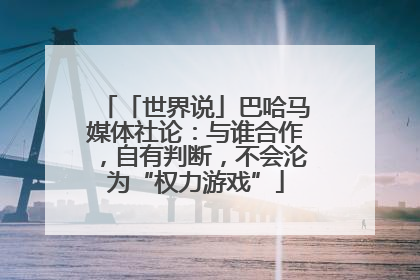 「世界说」巴哈马媒体社论：与谁合作，自有判断，不会沦为“权力游戏”