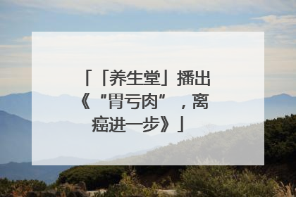 「养生堂」播出《“胃亏肉”，离癌进一步》