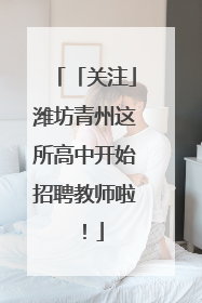 「关注」潍坊青州这所高中开始招聘教师啦！