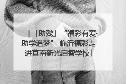 「助残」“福彩有爱·助学追梦” 临沂福彩走进莒南新光启智学校