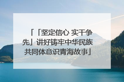 「坚定信心 实干争先」讲好铸牢中华民族共同体意识青海故事