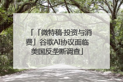 「微特稿·投资与消费」谷歌AI协议面临美国反垄断调查