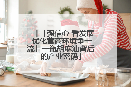 「强信心 看发展 优化营商环境争一流」一瓶胡麻油背后的产业密码