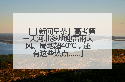 「新闻早茶」高考第三天河北多地迎雷雨大风、局地超40℃，还有这些热点……
