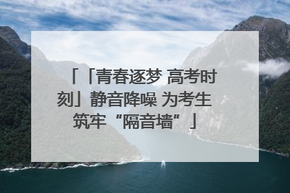 「青春逐梦 高考时刻」静音降噪 为考生筑牢“隔音墙”