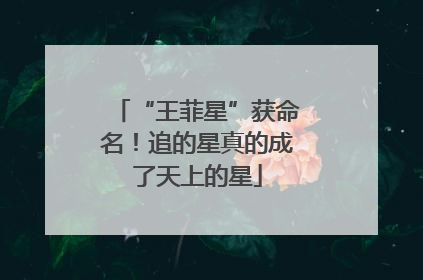 “王菲星”获命名！追的星真的成了天上的星