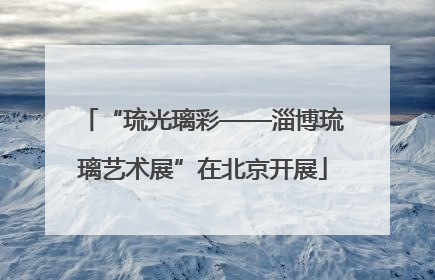 “琉光璃彩——淄博琉璃艺术展”在北京开展