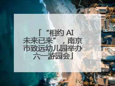 “相约 AI 未来已来”，南京市致远幼儿园举办六一游园会