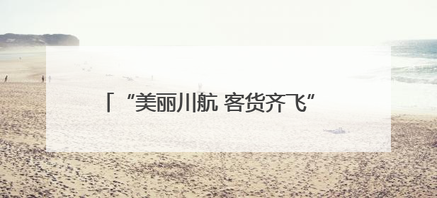 “美丽川航 客货齐飞” 川航精彩亮相第七届西洽会