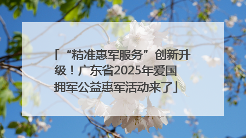 “精准惠军服务”创新升级！广东省2025年爱国拥军公益惠军活动来了