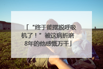 “终于能摆脱呼吸机了！”被这病折磨8年的他感慨万千