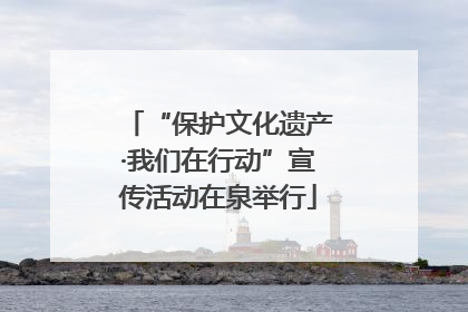 “保护文化遗产·我们在行动”宣传活动在泉举行