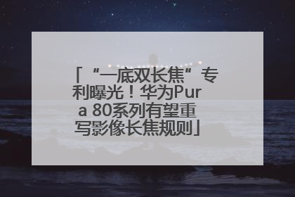 “一底双长焦”专利曝光！华为Pura 80系列有望重写影像长焦规则
