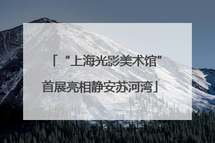 “上海光影美术馆”首展亮相静安苏河湾