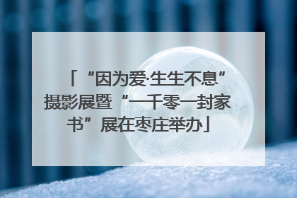 “因为爱·生生不息”摄影展暨“一千零一封家书”展在枣庄举办