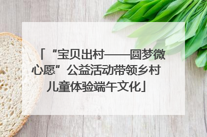 “宝贝出村——圆梦微心愿”公益活动带领乡村儿童体验端午文化
