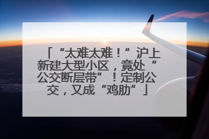 “太难太难！”沪上新建大型小区，竟处“公交断层带”！定制公交，又成“鸡肋”