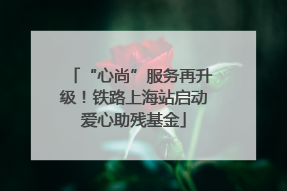 “心尚”服务再升级！铁路上海站启动爱心助残基金