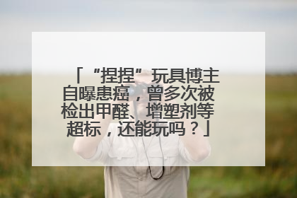 “捏捏”玩具博主自曝患癌，曾多次被检出甲醛、增塑剂等超标，还能玩吗？