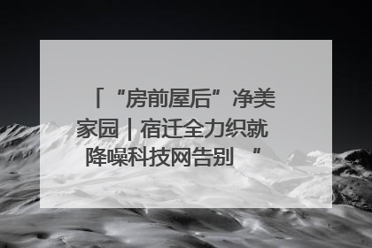 “房前屋后”净美家园｜宿迁全力织就降噪科技网告别 “声” 烦恼