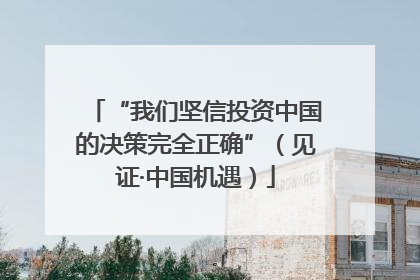 “我们坚信投资中国的决策完全正确”（见证·中国机遇）