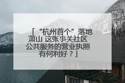 “杭州首个”落地萧山 这张事关社区公共服务的营业执照有何利好？