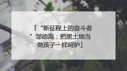 “新征程上的奋斗者”邹德海：把黑土地当做孩子一样呵护