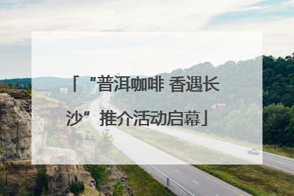 “普洱咖啡 香遇长沙”推介活动启幕