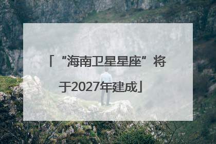 “海南卫星星座”将于2027年建成