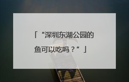 “深圳东湖公园的鱼可以吃吗？”