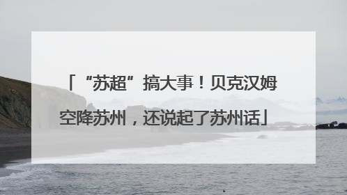 “苏超”搞大事！贝克汉姆空降苏州，还说起了苏州话