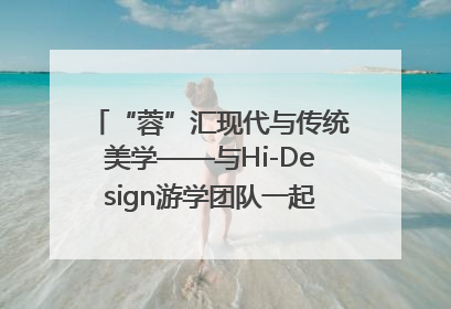 “蓉”汇现代与传统美学——与Hi-Design游学团队一起“读懂”成都