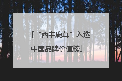 “西丰鹿茸”入选中国品牌价值榜