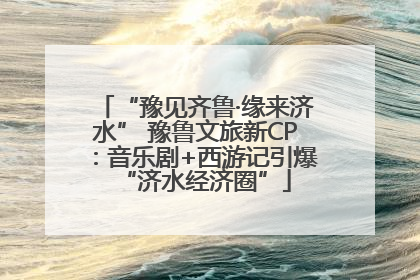 “豫见齐鲁·缘来济水” 豫鲁文旅新CP：音乐剧+西游记引爆“济水经济圈”