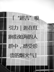 “超吉”吸引力｜逛在红旗街如海的人群中，感受珍贵的烟火气