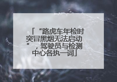 “路虎车年检时突冒黑烟无法启动”，驾驶员与检测中心各执一词