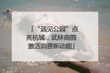 “遇见公园”点亮杭城，武林商圈激活消费新动能