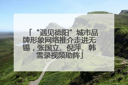 “遇见德阳”城市品牌形象网络推介走进无锡，张国立、倪萍、韩雪录视频助阵