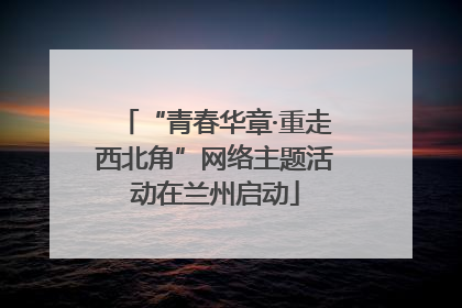 “青春华章·重走西北角”网络主题活动在兰州启动