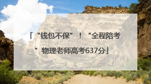 “钱包不保”！“全程陪考”物理老师高考637分