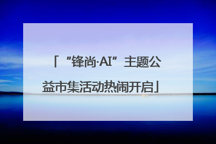 “锋尚·AI”主题公益市集活动热闹开启