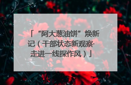 “阿大葱油饼”焕新记（干部状态新观察·走进一线探作风）