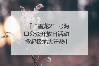 “雪龙2”号海口公众开放日活动掀起极地大洋热