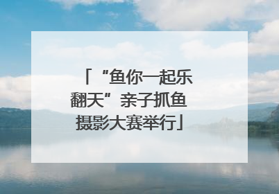 “鱼你一起乐翻天”亲子抓鱼摄影大赛举行